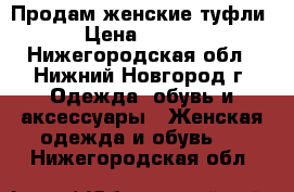 Продам женские туфли  › Цена ­ 3 500 - Нижегородская обл., Нижний Новгород г. Одежда, обувь и аксессуары » Женская одежда и обувь   . Нижегородская обл.